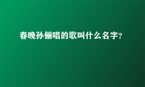 春晚孙俪唱的歌叫什么名字？