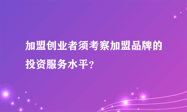 加盟创业者须考察加盟品牌的投资服务水平？