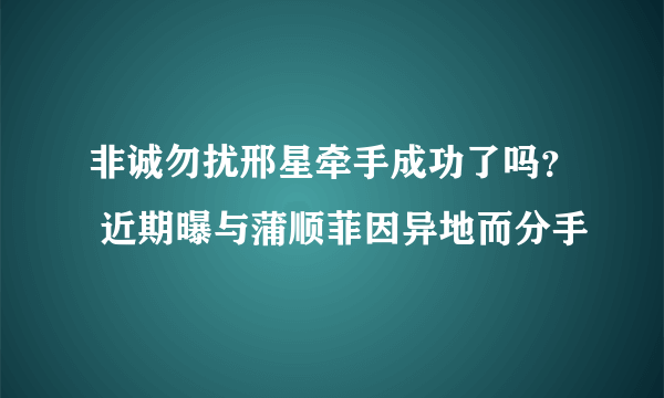 非诚勿扰邢星牵手成功了吗？ 近期曝与蒲顺菲因异地而分手