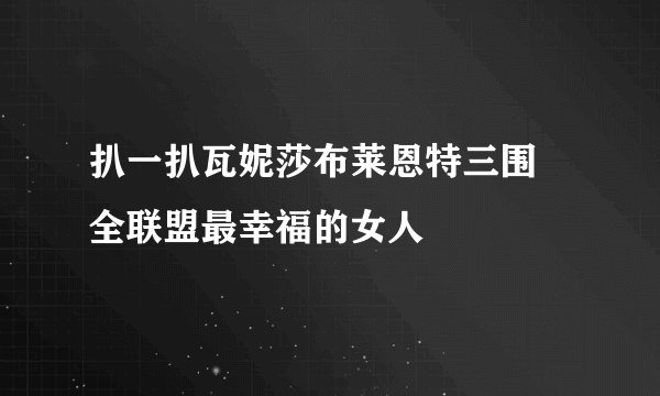 扒一扒瓦妮莎布莱恩特三围 全联盟最幸福的女人