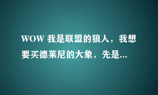 WOW 我是联盟的狼人，我想要买德莱尼的大象，先是要冲声望，那那个德莱尼的战袍在哪里买？坐骑又在哪买？