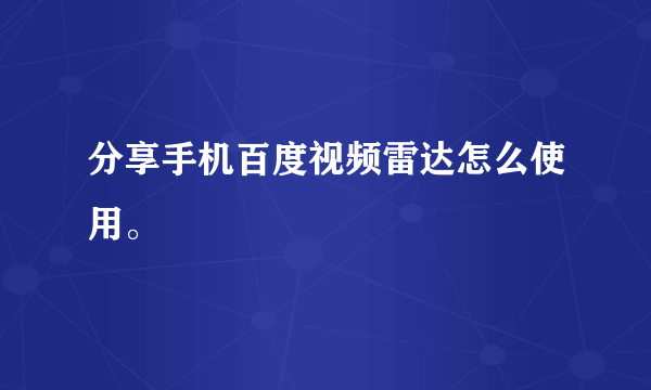 分享手机百度视频雷达怎么使用。