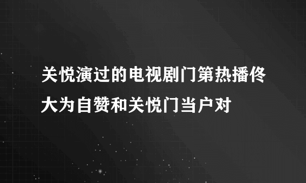 关悦演过的电视剧门第热播佟大为自赞和关悦门当户对