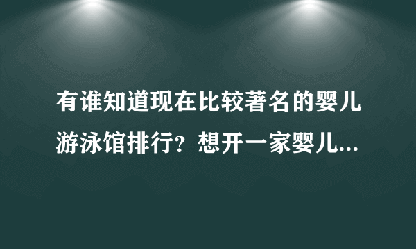 有谁知道现在比较著名的婴儿游泳馆排行？想开一家婴儿游泳馆，不知道哪家好？