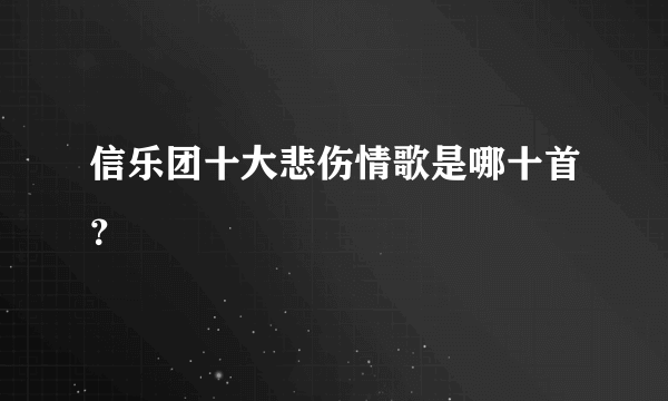 信乐团十大悲伤情歌是哪十首？