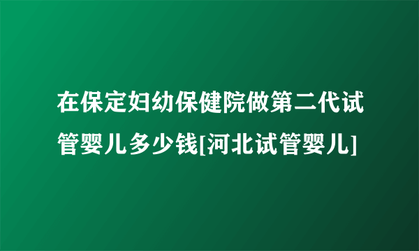 在保定妇幼保健院做第二代试管婴儿多少钱[河北试管婴儿]