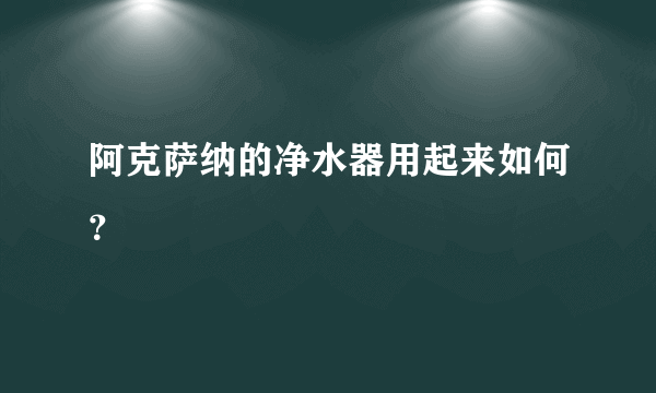 阿克萨纳的净水器用起来如何？