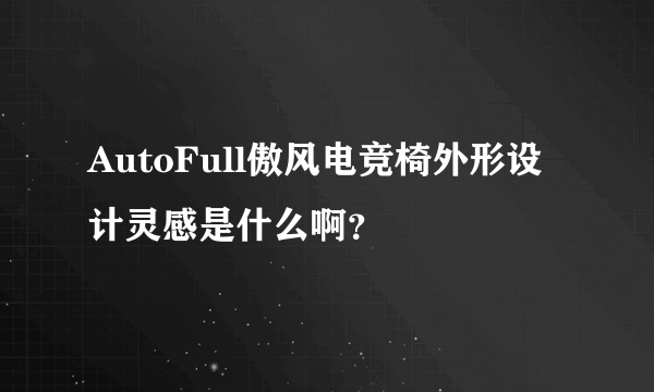 AutoFull傲风电竞椅外形设计灵感是什么啊？