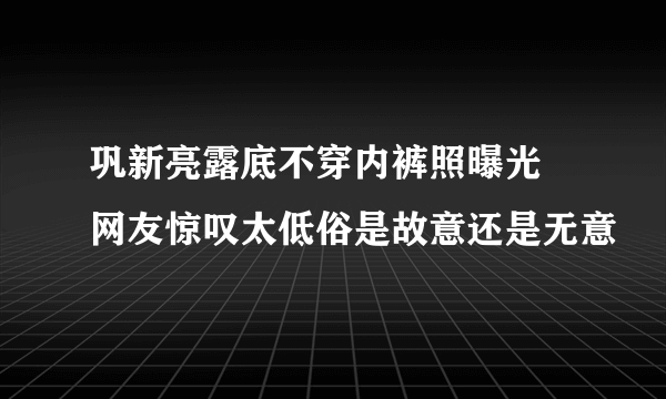 巩新亮露底不穿内裤照曝光 网友惊叹太低俗是故意还是无意