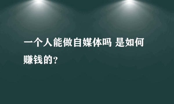 一个人能做自媒体吗 是如何赚钱的？