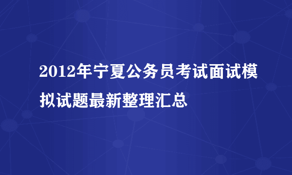 2012年宁夏公务员考试面试模拟试题最新整理汇总