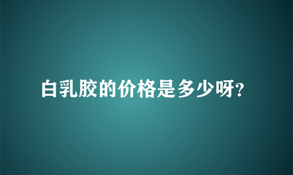 白乳胶的价格是多少呀？