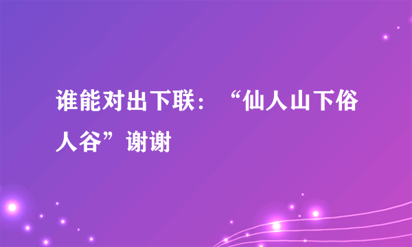 谁能对出下联：“仙人山下俗人谷”谢谢