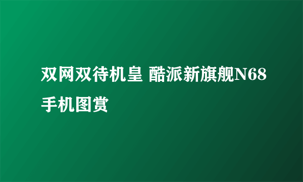 双网双待机皇 酷派新旗舰N68手机图赏