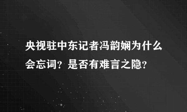 央视驻中东记者冯韵娴为什么会忘词？是否有难言之隐？