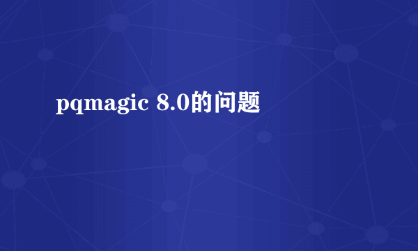 pqmagic 8.0的问题