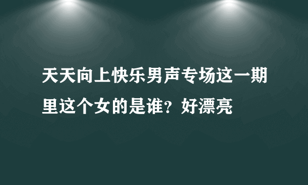 天天向上快乐男声专场这一期里这个女的是谁？好漂亮〜