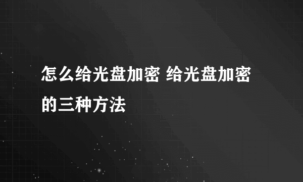 怎么给光盘加密 给光盘加密的三种方法