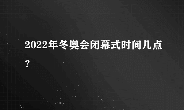 2022年冬奥会闭幕式时间几点？