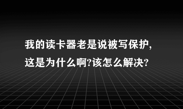 我的读卡器老是说被写保护,这是为什么啊?该怎么解决?