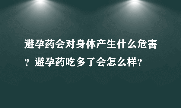 避孕药会对身体产生什么危害？避孕药吃多了会怎么样？