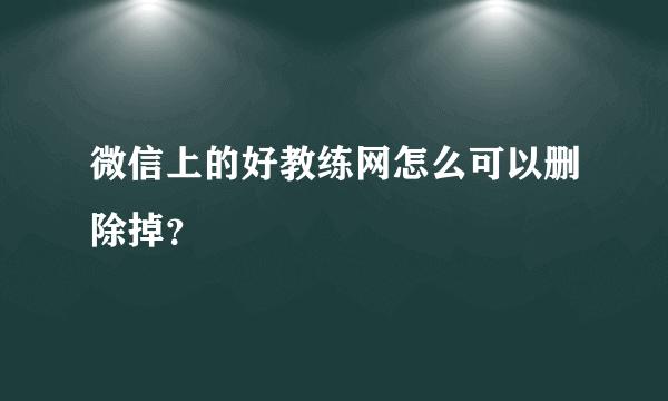 微信上的好教练网怎么可以删除掉？