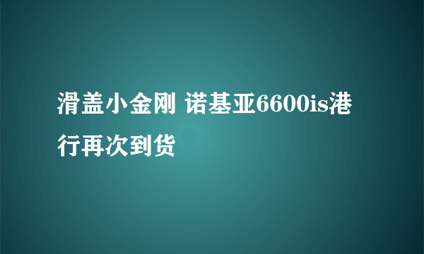 滑盖小金刚 诺基亚6600is港行再次到货