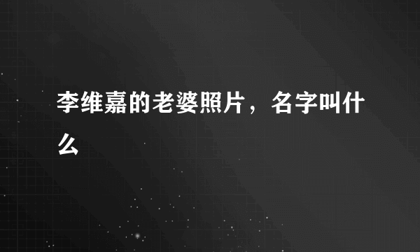 李维嘉的老婆照片，名字叫什么