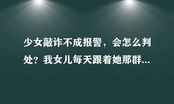 少女敲诈不成报警，会怎么判处？我女儿每天跟着她那群狐朋狗友，到处喝酒泡吧，昨天还跟朋友想敲诈别人，敲诈没成功她就想报警报复对方，但是被识破了，现在被拘留了，她会坐牢吗？