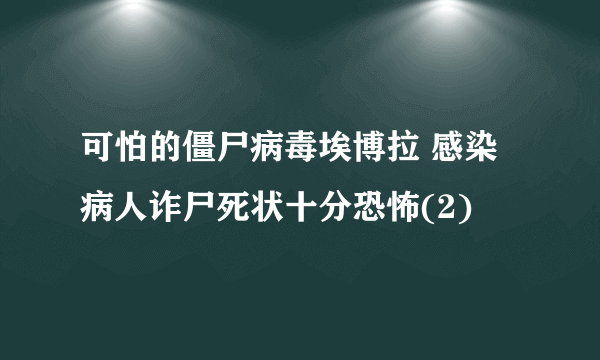 可怕的僵尸病毒埃博拉 感染病人诈尸死状十分恐怖(2)