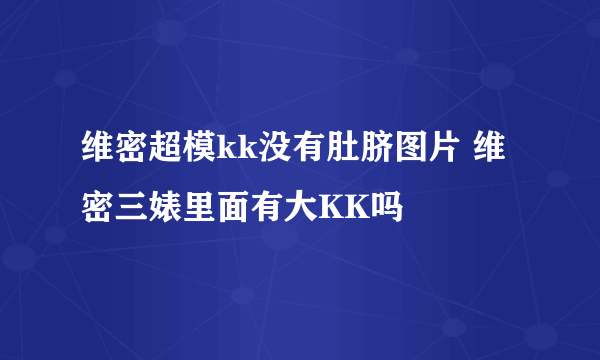 维密超模kk没有肚脐图片 维密三婊里面有大KK吗