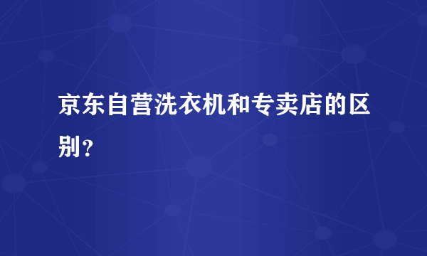 京东自营洗衣机和专卖店的区别？