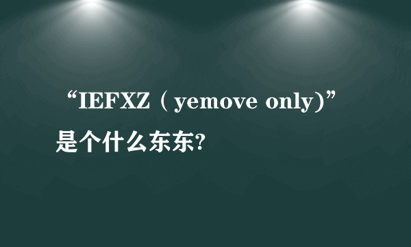 “IEFXZ（yemove only)”是个什么东东?