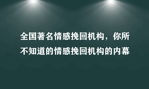 全国著名情感挽回机构，你所不知道的情感挽回机构的内幕