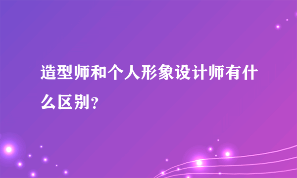 造型师和个人形象设计师有什么区别？