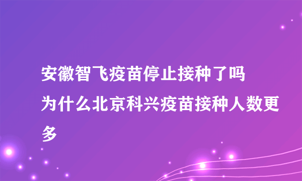 安徽智飞疫苗停止接种了吗 为什么北京科兴疫苗接种人数更多