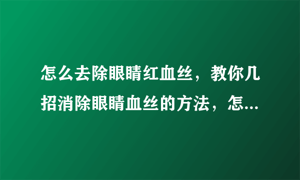 怎么去除眼睛红血丝，教你几招消除眼睛血丝的方法，怎么去除眼睛红血丝呢，怎样消除眼睛红血丝