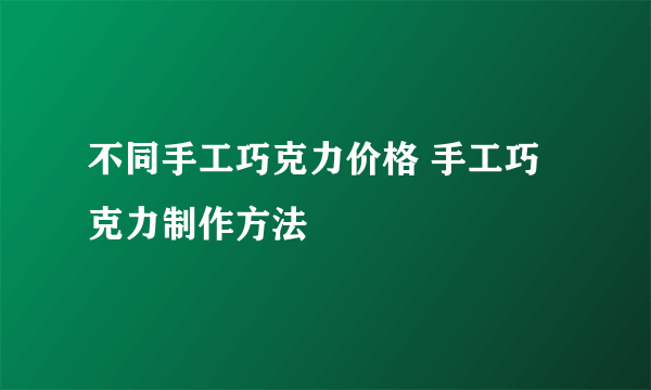 不同手工巧克力价格 手工巧克力制作方法