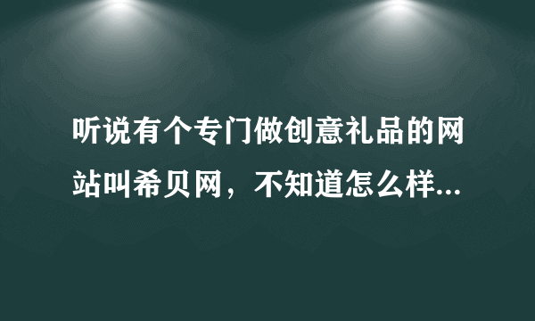 听说有个专门做创意礼品的网站叫希贝网，不知道怎么样？谁能介绍一下？