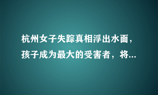 杭州女子失踪真相浮出水面，孩子成为最大的受害者，将来该如何？