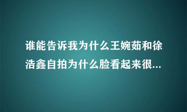 谁能告诉我为什么王婉茹和徐浩鑫自拍为什么脸看起来很光滑？很白？