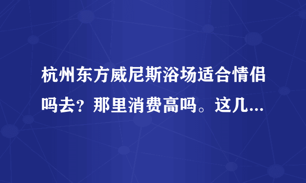 杭州东方威尼斯浴场适合情侣吗去？那里消费高吗。这几天有什么活动没