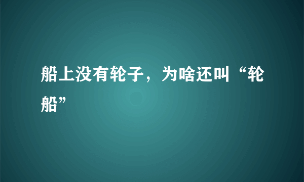 船上没有轮子，为啥还叫“轮船”