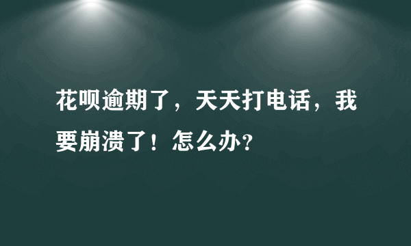 花呗逾期了，天天打电话，我要崩溃了！怎么办？