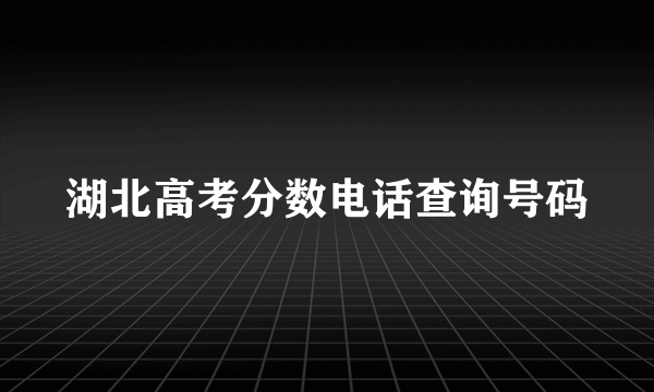 湖北高考分数电话查询号码