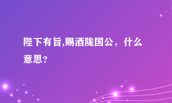 陛下有旨,赐酒陇国公，什么意思？