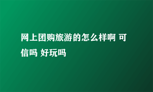 网上团购旅游的怎么样啊 可信吗 好玩吗