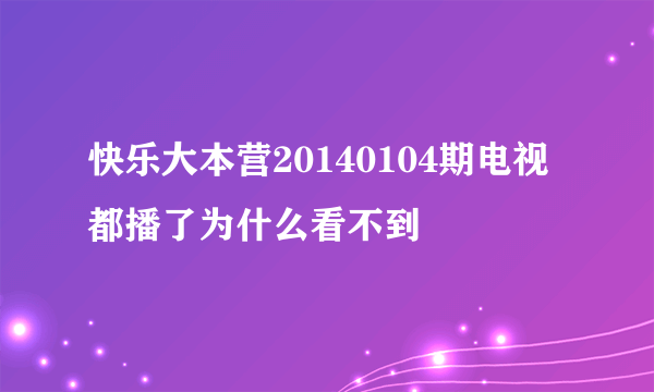 快乐大本营20140104期电视都播了为什么看不到