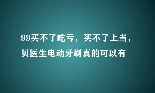 99买不了吃亏，买不了上当，贝医生电动牙刷真的可以有