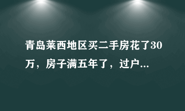 青岛莱西地区买二手房花了30万，房子满五年了，过户等一共需要多少钱？